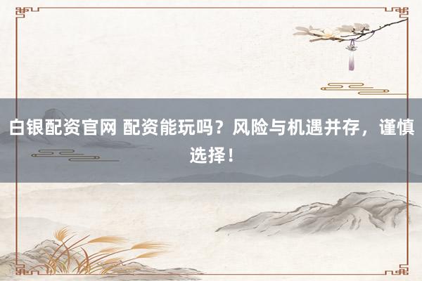白银配资官网 配资能玩吗？风险与机遇并存，谨慎选择！