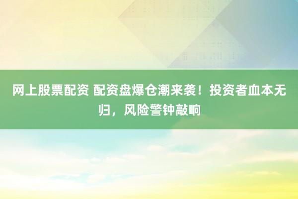 网上股票配资 配资盘爆仓潮来袭！投资者血本无归，风险警钟敲响