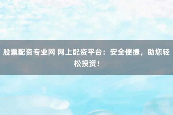 股票配资专业网 网上配资平台：安全便捷，助您轻松投资！