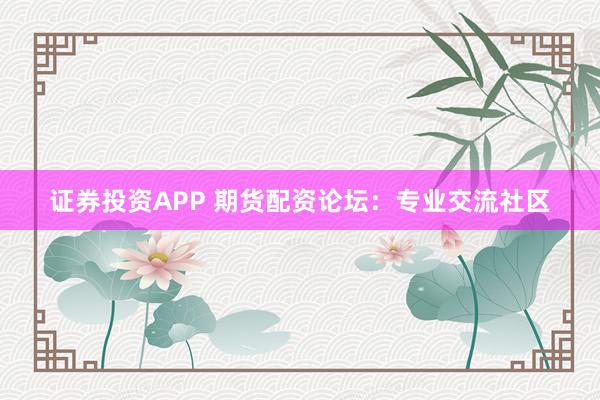 证券投资APP 期货配资论坛：专业交流社区