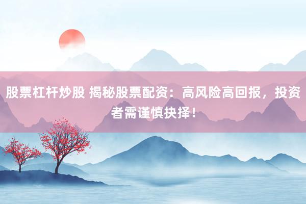 股票杠杆炒股 揭秘股票配资：高风险高回报，投资者需谨慎抉择！