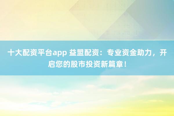 十大配资平台app 益盟配资：专业资金助力，开启您的股市投资新篇章！