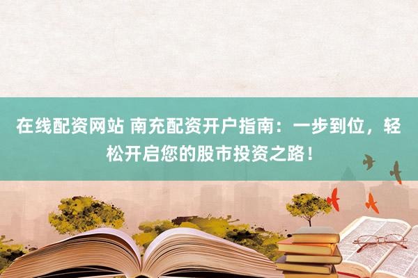 在线配资网站 南充配资开户指南：一步到位，轻松开启您的股市投资之路！