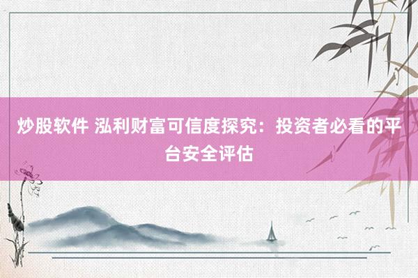 炒股软件 泓利财富可信度探究：投资者必看的平台安全评估