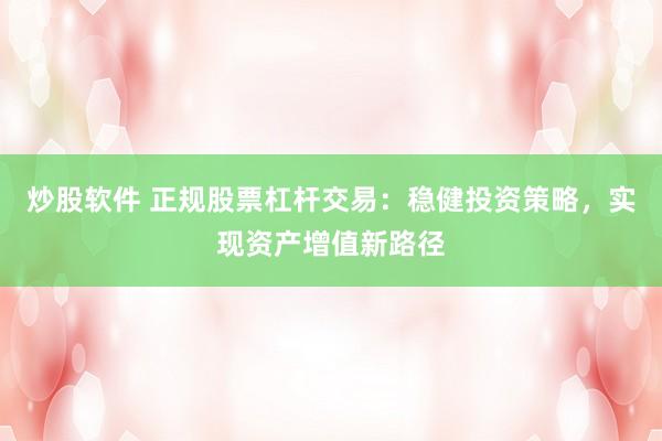 炒股软件 正规股票杠杆交易：稳健投资策略，实现资产增值新路径