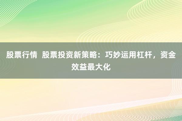 股票行情  股票投资新策略：巧妙运用杠杆，资金效益最大化