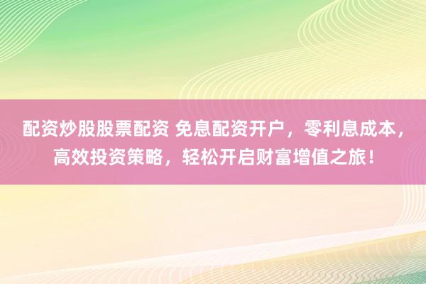 配资炒股股票配资 免息配资开户，零利息成本，高效投资策略，轻松开启财富增值之旅！