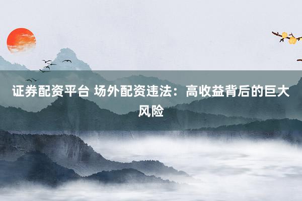 证券配资平台 场外配资违法：高收益背后的巨大风险