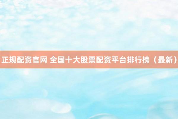 正规配资官网 全国十大股票配资平台排行榜（最新）