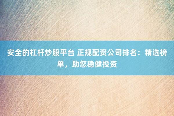 安全的杠杆炒股平台 正规配资公司排名：精选榜单，助您稳健投资