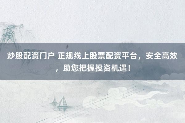 炒股配资门户 正规线上股票配资平台，安全高效，助您把握投资机遇！