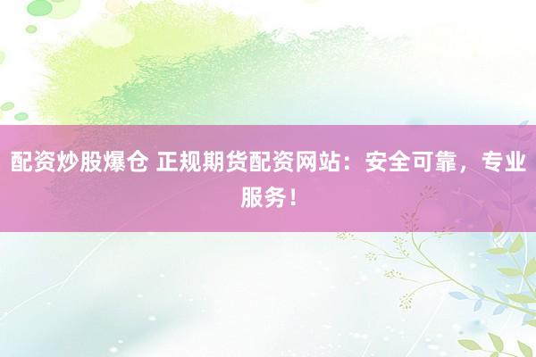 配资炒股爆仓 正规期货配资网站：安全可靠，专业服务！