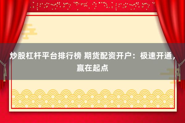 炒股杠杆平台排行榜 期货配资开户：极速开通，赢在起点