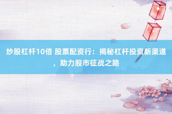炒股杠杆10倍 股票配资行：揭秘杠杆投资新渠道，助力股市征战之路