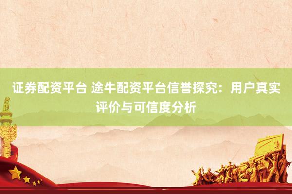 证券配资平台 途牛配资平台信誉探究：用户真实评价与可信度分析