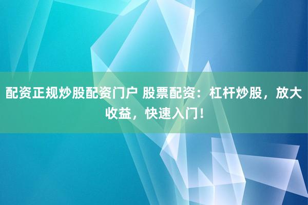 配资正规炒股配资门户 股票配资：杠杆炒股，放大收益，快速入门！