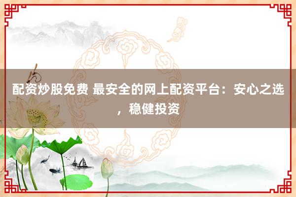 配资炒股免费 最安全的网上配资平台：安心之选，稳健投资