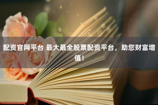 配资官网平台 最大最全股票配资平台，助您财富增值！