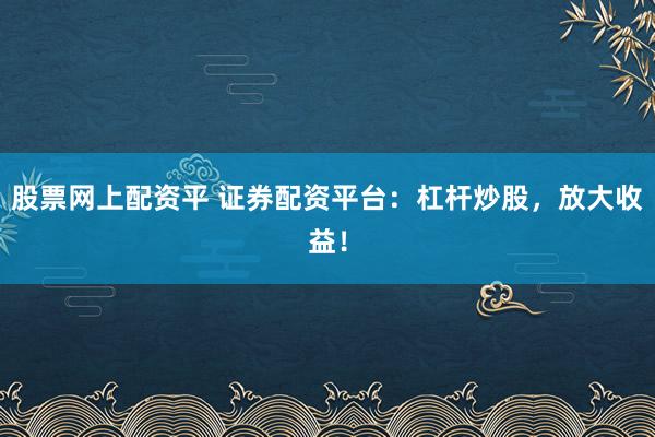 股票网上配资平 证券配资平台：杠杆炒股，放大收益！