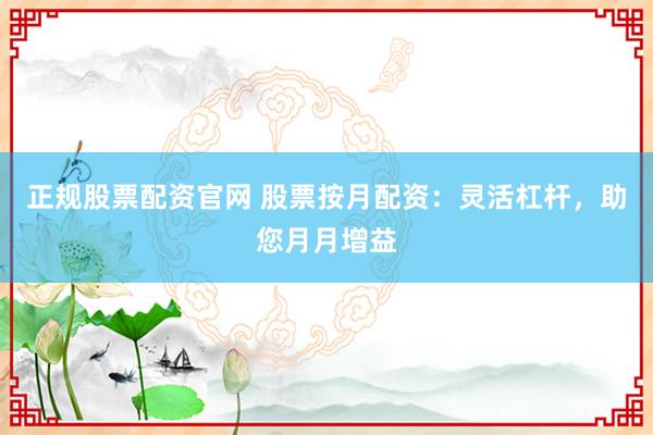 正规股票配资官网 股票按月配资：灵活杠杆，助您月月增益