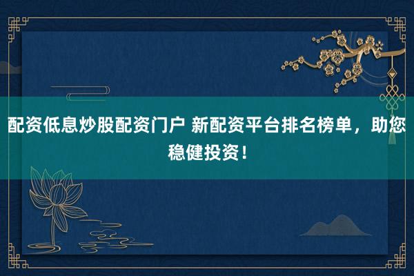 配资低息炒股配资门户 新配资平台排名榜单，助您稳健投资！