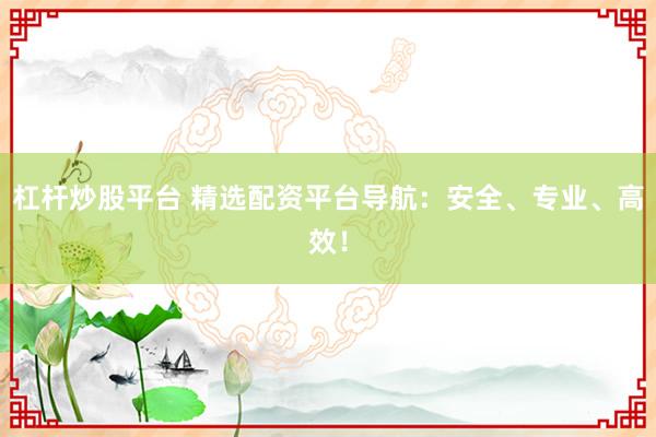 杠杆炒股平台 精选配资平台导航：安全、专业、高效！