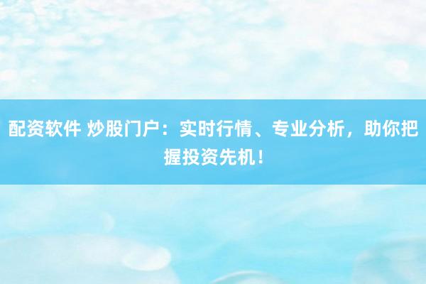 配资软件 炒股门户：实时行情、专业分析，助你把握投资先机！