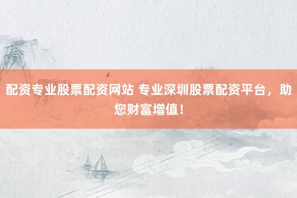 配资专业股票配资网站 专业深圳股票配资平台，助您财富增值！