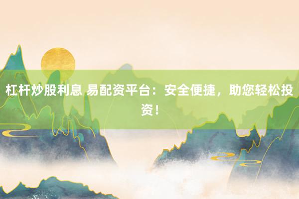 杠杆炒股利息 易配资平台：安全便捷，助您轻松投资！