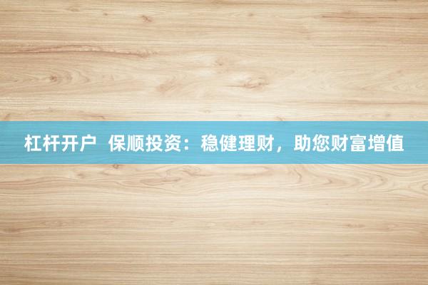 杠杆开户  保顺投资：稳健理财，助您财富增值