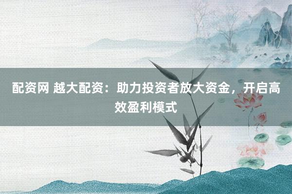 配资网 越大配资：助力投资者放大资金，开启高效盈利模式
