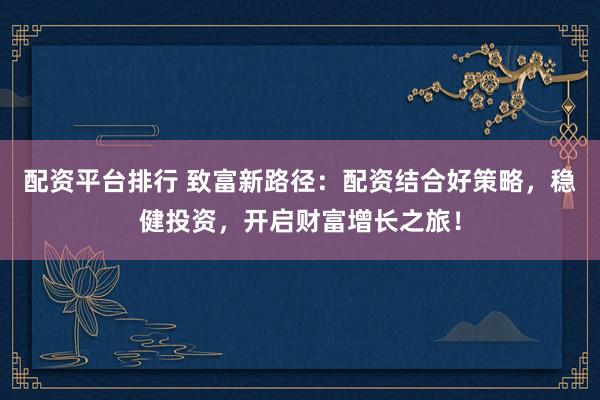 配资平台排行 致富新路径：配资结合好策略，稳健投资，开启财富增长之旅！