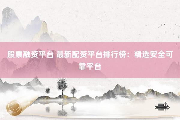 股票融资平台 最新配资平台排行榜：精选安全可靠平台