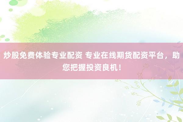 炒股免费体验专业配资 专业在线期货配资平台，助您把握投资良机！