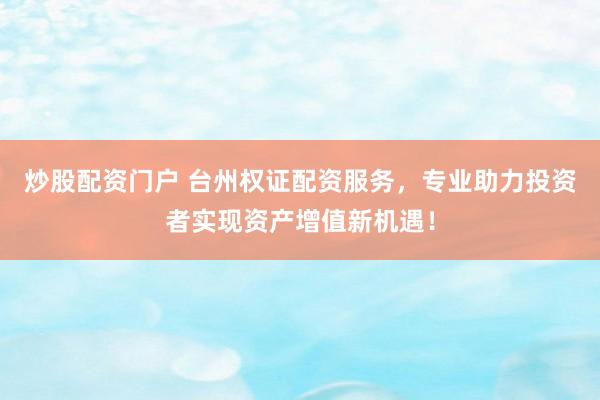 炒股配资门户 台州权证配资服务，专业助力投资者实现资产增值新机遇！