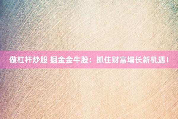 做杠杆炒股 掘金金牛股：抓住财富增长新机遇！