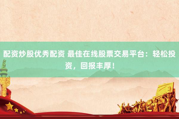 配资炒股优秀配资 最佳在线股票交易平台：轻松投资，回报丰厚！