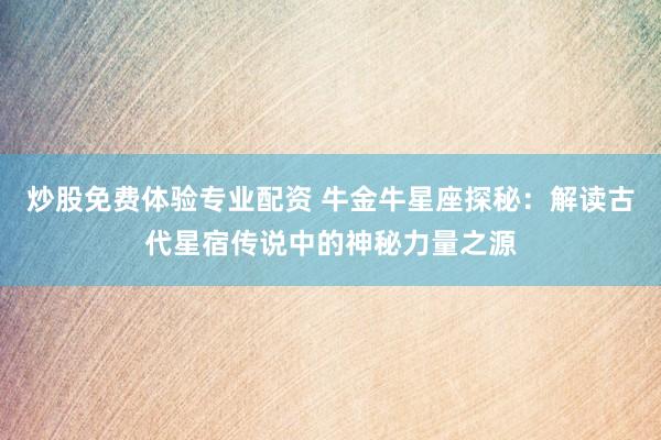 炒股免费体验专业配资 牛金牛星座探秘：解读古代星宿传说中的神秘力量之源