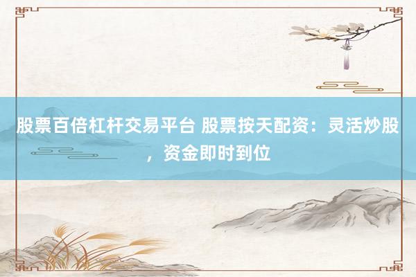股票百倍杠杆交易平台 股票按天配资：灵活炒股，资金即时到位