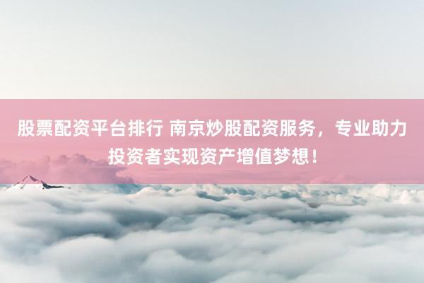 股票配资平台排行 南京炒股配资服务，专业助力投资者实现资产增值梦想！