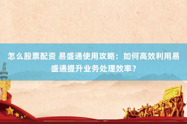怎么股票配资 易盛通使用攻略：如何高效利用易盛通提升业务处理效率？